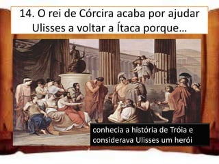 14. O rei de Córcira acaba por ajudar
  Ulisses a voltar a Ítaca porque…
conhecia a história de Tróia e
considerava Ulisses um herói
não conhecia a história de
Tróia e gostou de a ouvir
conhecia a história de Tróia e
tinha medo de Ulisses a história de Tróia e
                 conhecia
                  considerava Ulisses um herói
 