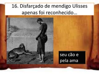 16. Disfarçado de mendigo Ulisses
     apenas foi reconhecido…
pelo seu cão e
pela ama
pelo feitor e
pelo seu cão

pelo seu cão e       seu cão e
pelo seu filho       pela ama
 