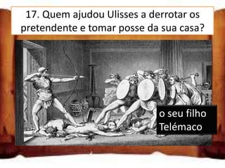 17. Quem ajudou Ulisses a derrotar os
pretendente e tomar posse da sua casa?

a ama Euricleia

a rainha Penélope

o seu filho Telémaco
                            o seu filho
                            Telémaco
 