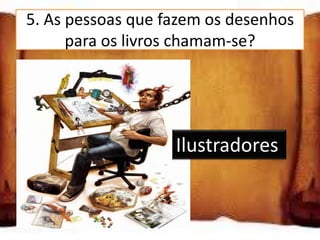5. As pessoas que fazem os desenhos
      para os livros chamam-se?

Pintores

Desenhadores       Ilustradores
Ilustradores
 