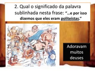 2. Qual o significado da palavra
   sublinhada nesta frase: “…e por isso
      dizemos que eles eram politeístas.”


Adoravam muitos deuses

Adoravam um só deus
                                Adoravam
                                 muitos
Não adoravam deuses
                                 deuses
 