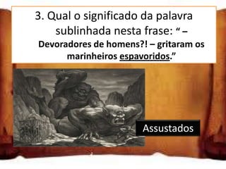 3. Qual o significado da palavra
        sublinhada nesta frase: “ –
    Devoradores de homens?! – gritaram os
          marinheiros espavoridos.”

Aliviados

Assustados

Entusiasmados              Assustados
 