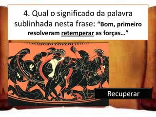 4. Qual o significado da palavra
 sublinhada nesta frase: “Bom, primeiro
     resolveram retemperar as forças…”

Voltar a temperar

Recuperar

Repetir o tempero              Recuperar
 