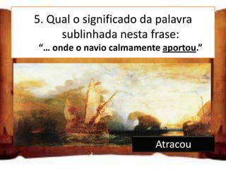 5. Qual o significado da palavra
        sublinhada nesta frase:
    “… onde o navio calmamente aportou.”

Trouxe a porta

Atracou

Importou
                             Atracou
 