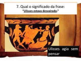 7. Qual o significado da frase:
         “Ulisses estava desvairado.”


Ulisses estava decidido

Ulisses estava desesperado

Ulisses agia sem pensar
                            Ulisses agia sem
                            pensar
 