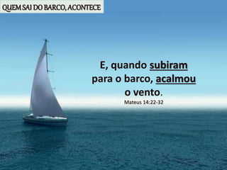 E, quando subiram
para o barco, acalmou
o vento.
Mateus 14:22-32
QUEMSAI DO BARCO, ACONTECE
 