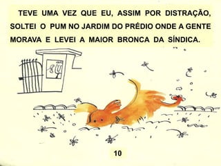 TEVE UMA VEZ QUE EU, ASSIM POR DISTRAÇÃO,
SOLTEI O PUM NO JARDIM DO PRÉDIO ONDE A GENTE
MORAVA E LEVEI A MAIOR BRONCA DA SÍNDICA.
10
 
