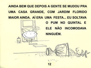AINDA BEM QUE DEPOIS A GENTE SE MUDOU PRA
UMA CASA GRANDE, COM JARDIM FLORIDO
MAIOR AINDA. AÍ ERA UMA FESTA... EU SOLTAVA
12
O PUM NO QUINTAL E
ELE NÃO INCOMODAVA
NINGUÉM.
 