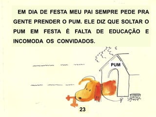 23
EM DIA DE FESTA MEU PAI SEMPRE PEDE PRA
GENTE PRENDER O PUM. ELE DIZ QUE SOLTAR O
PUM EM FESTA É FALTA DE EDUCAÇÃO E
INCOMODA OS CONVIDADOS.
PUM
 