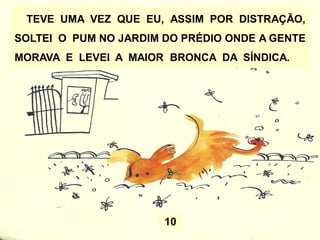 TEVE UMA VEZ QUE EU, ASSIM POR DISTRAÇÃO,
SOLTEI O PUM NO JARDIM DO PRÉDIO ONDE A GENTE
MORAVA E LEVEI A MAIOR BRONCA DA SÍNDICA.
10
 