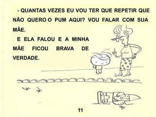 - QUANTAS VEZES EU VOU TER QUE REPETIR QUE
NÃO QUERO O PUM AQUI? VOU FALAR COM SUA
11
MÃE.
E ELA FALOU E A MINHA
MÃE FICOU BRAVA DE
VERDADE.
 