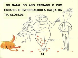 24
NO NATAL DO ANO PASSADO O PUM
ESCAPOU E EMPORCALHOU A CALÇA DA
TIA CLOTILDE.
 