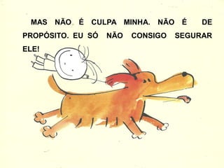 MAS NÃO É CULPA MINHA. NÃO É DE
PROPÓSITO. EU SÓ NÃO CONSIGO SEGURAR
ELE!
 