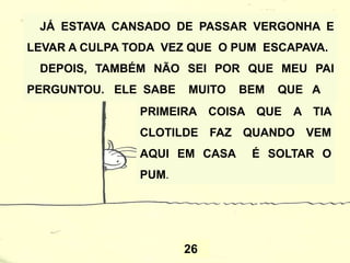 23
EM DIA DE FESTA MEU PAI SEMPRE PEDE PRA
GENTE PRENDER O PUM. ELE DIZ QUE SOLTAR O
PUM EM FESTA É FALTA DE EDUCAÇÃO E
INCOMODA OS CONVIDADOS.
PUM
 