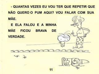 - QUANTAS VEZES EU VOU TER QUE REPETIR QUE
NÃO QUERO O PUM AQUI? VOU FALAR COM SUA
11
MÃE.
E ELA FALOU E A MINHA
MÃE FICOU BRAVA DE
VERDADE.
 