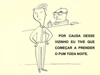 POR CAUSA DESSE
VIZINHO EU TIVE QUE
COMEÇAR A PRENDER
O PUM TODA NOITE.
 