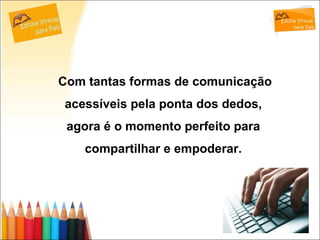 Com tantas formas de comunicação acessíveis pela ponta dos dedos,  agora é o momento perfeito para  compartilhar e empoderar.  