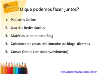 O que podemos fazer juntos? Palestras Online Uso das Redes Sociais Matérias para o nosso Blog Coletânea de posts relacionados de blogs  diversos Cursos Online (em desenvolvimento) www.escolavirtualparapais.com.br   