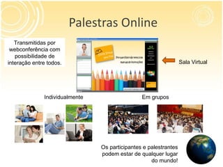 Palestras Online Sala Virtual Individualmente Em grupos Transmitidas por webconferência com possibilidade de interação entre todos. Os participantes e palestrantes podem estar de qualquer lugar do mundo! 