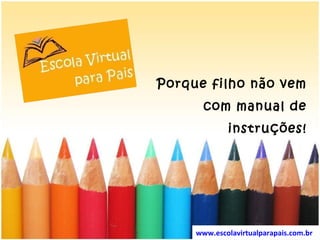 Porque filho não vem com manual de instruções! www.escolavirtualparapais.com.br   