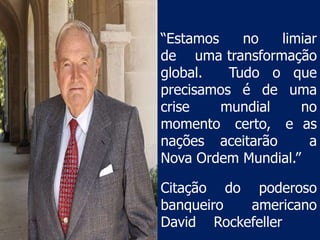 “Estamos    no   limiar
de uma transformação
global.   Tudo o que
precisamos é de uma
crise    mundial     no
momento certo, e as
nações aceitarão      a
Nova Ordem Mundial.”

Citação do poderoso
banqueiro  americano
David Rockefeller
 
