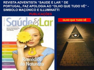REVISTA ADVENTISTA “SAUDE E LAR “ DE
PORTUGAL, FAZ APOLOGIA AO “OLHO QUE TUDO VÊ” -
SIMBOLO MAÇONICO E ILLUMINATTI
              PUBLICAÇÕES
                                OLHO QUE TUDO VÊ
 
