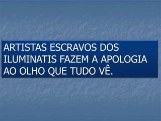 ARTISTAS ESCRAVOS DOS
ILUMINATIS FAZEM A APOLOGIA
AO OLHO QUE TUDO VÊ.
 