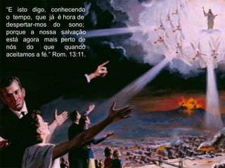 “E isto digo, conhecendo
o tempo, que já é hora de
despertar-mos do sono;
porque a nossa salvação
está agora mais perto de
nós    do    que    quando
aceitamos a fé.” Rom. 13:11.
 