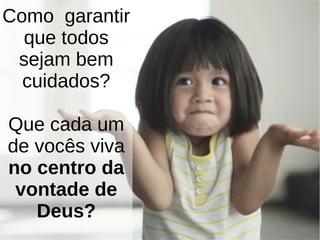 Como garantir
que todos
sejam bem
cuidados?
Que cada um
de vocês viva
no centro da
vontade de
Deus?
 