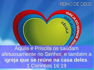 Áqüila e Priscila os saúdam
afetuosamente no Senhor, e também a
igreja que se reúne na casa deles.
1 Coríntios 16:19
 