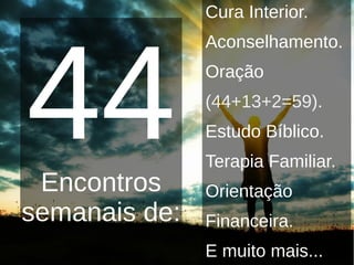 44Encontros
semanais de:
Cura Interior.
Aconselhamento.
Oração
(44+13+2=59).
Estudo Bíblico.
Terapia Familiar.
Orientação
Financeira.
E muito mais...
 
