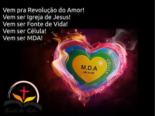 Vem pra Revolução do Amor!
Vem ser Igreja de Jesus!
Vem ser Fonte de Vida!
Vem ser Célula!
Vem ser MDA!
 
