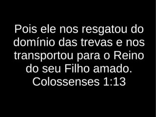 Pois ele nos resgatou do
domínio das trevas e nos
transportou para o Reino
do seu Filho amado.
Colossenses 1:13
 