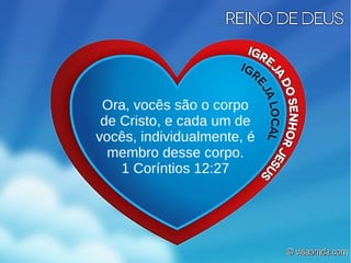 Ora, vocês são o corpo
de Cristo, e cada um de
vocês, individualmente, é
membro desse corpo.
1 Coríntios 12:27
 