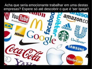 Acha que seria emocionante trabalhar em uma destas
empresas? Espere só até descobrir o que é 'ser Igreja'!
 