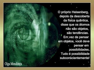   Olga Mendonça O próprio Heisenberg,  depois da descoberta da física quântica,  disse que os átomos não são objetos,  são tendências.  Em vez de pensar  em objetos, você deve pensar em  possibilidades. Tudo é possibilidade subconscientemente! . 
