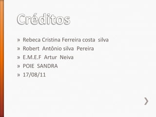 »   Rebeca Cristina Ferreira costa silva
»   Robert Antônio silva Pereira
»   E.M.E.F Artur Neiva
»   POIE SANDRA
»   17/08/11
 
