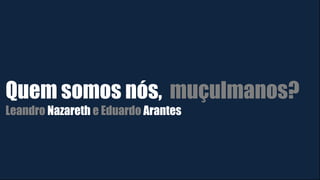 Quem somos nós, muçulmanos?
Leandro Nazareth e Eduardo Arantes
 