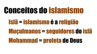 Conceitos do islamismo
Islã = islamismo é a religião
Muçulmanos = seguidores do islã
Mohammad = profeta de Deus
 