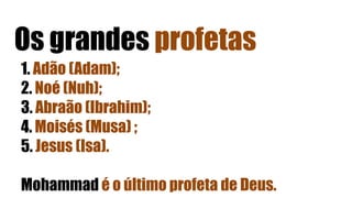 Os grandes profetas
1. Adão (Adam);
2. Noé (Nuh);
3. Abraão (Ibrahim);
4. Moisés (Musa) ;
5. Jesus (Isa).
Mohammad é o último profeta de Deus.
 