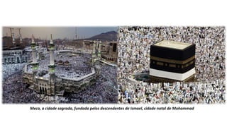 Meca, a cidade sagrada, fundada pelos descendentes de Ismael, cidade natal de Mohammad
 