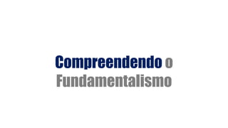 Compreendendo o
Fundamentalismo
 