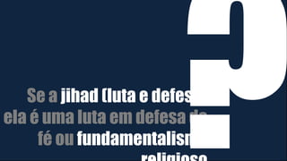 Se a jihad (luta e defesa)
ela é uma luta em defesa da
fé ou fundamentalismo
 