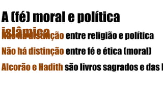 A (fé) moral e política
islâmicaNão há distinção entre religião e política
Não há distinção entre fé e ética (moral)
Alcorão e Hadith são livros sagrados e das l
 