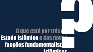 O que está por trás do
Estado Islâmico e das novas
facções fundamentalistas
 