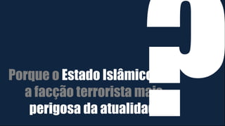 Porque o Estado Islâmico é
a facção terrorista mais
perigosa da atualidade
 