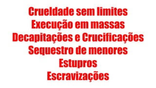Crueldade sem limites
Execução em massas
Decapitações e Crucificações
Sequestro de menores
Estupros
Escravizações
 