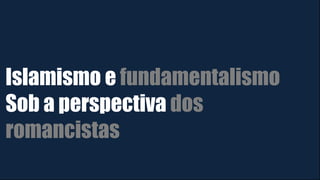 Islamismo e fundamentalismo
Sob a perspectiva dos
romancistas
 