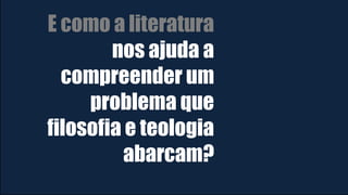 E como a literatura
nos ajuda a
compreender um
problema que
filosofia e teologia
abarcam?
 