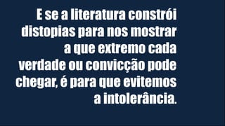 E se a literatura constrói
distopias para nos mostrar
a que extremo cada
verdade ou convicção pode
chegar, é para que evitemos
a intolerância.
 